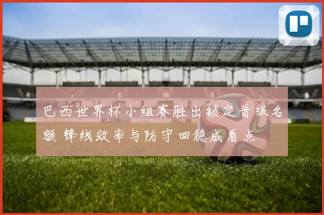 巴西世界杯小组赛胜出锁定晋级名额 锋线效率与防守回稳成看点