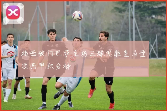 梅西破门巴萨主场三球完胜皇马登顶西甲积分榜