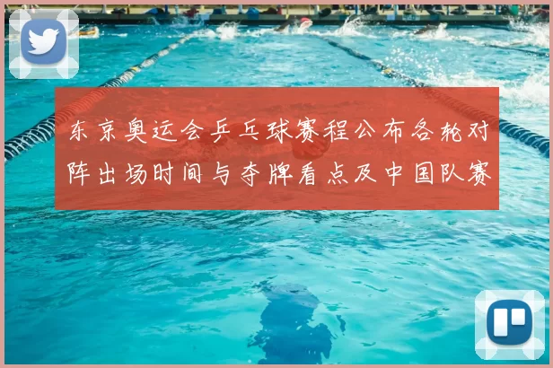 东京奥运会乒乓球赛程公布各轮对阵出场时间与夺牌看点及中国队赛程重点