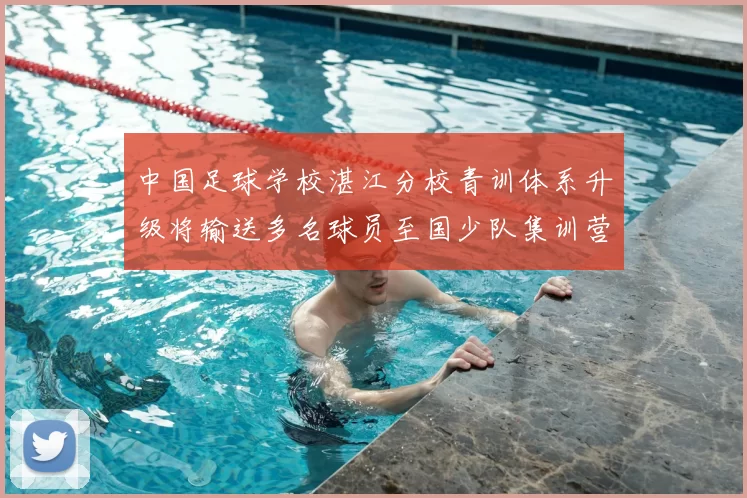 中国足球学校湛江分校青训体系升级将输送多名球员至国少队集训营