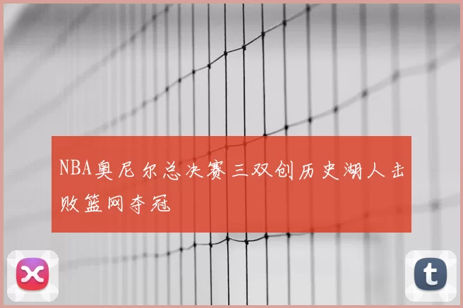 NBA奥尼尔总决赛三双创历史湖人击败篮网夺冠