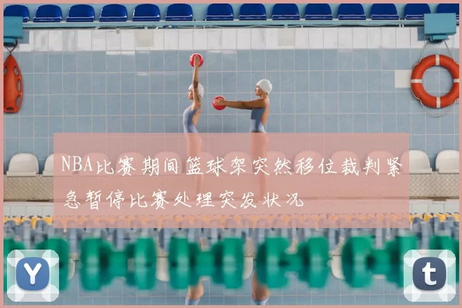 NBA比赛期间篮球架突然移位裁判紧急暂停比赛处理突发状况