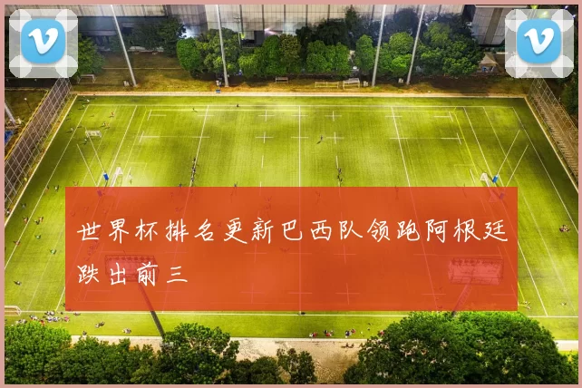 世界杯排名更新巴西队领跑阿根廷跌出前三