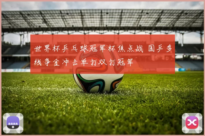 世界杯乒乓球冠军杯焦点战 国乒多线争金冲击单打双打冠军