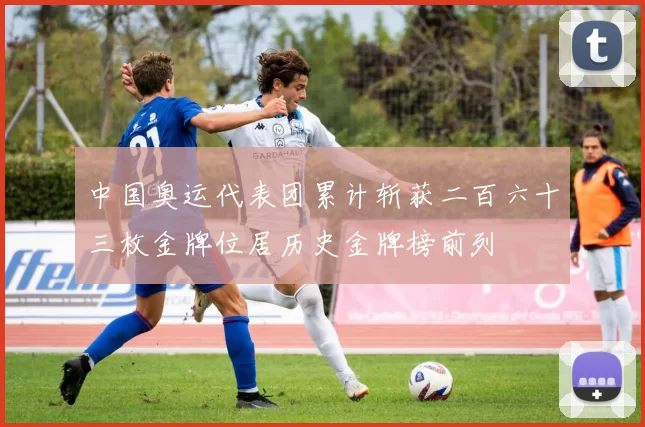 中国奥运代表团累计斩获二百六十三枚金牌位居历史金牌榜前列