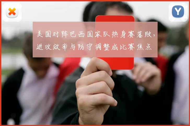 美国对阵巴西国家队热身赛落败，进攻效率与防守调整成比赛焦点