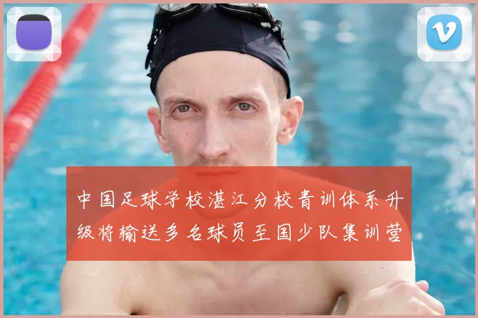 中国足球学校湛江分校青训体系升级将输送多名球员至国少队集训营