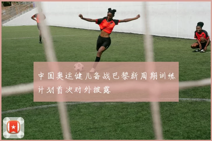 中国奥运健儿备战巴黎新周期训练计划首次对外披露