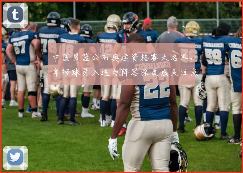 中国男篮公布奥运资格赛大名单,年轻球员入选与阵容深度成关注点