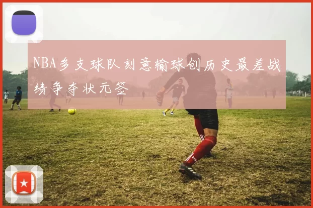 NBA多支球队刻意输球创历史最差战绩争夺状元签