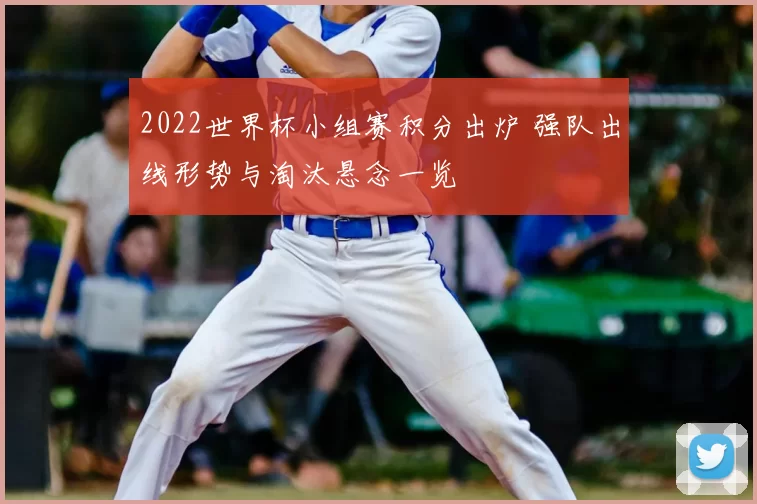 2022世界杯小组赛积分出炉 强队出线形势与淘汰悬念一览
