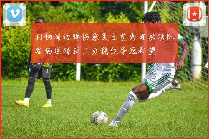 利物浦边锋伤愈复出首秀建功助队客场逆转获三分稳住争冠希望