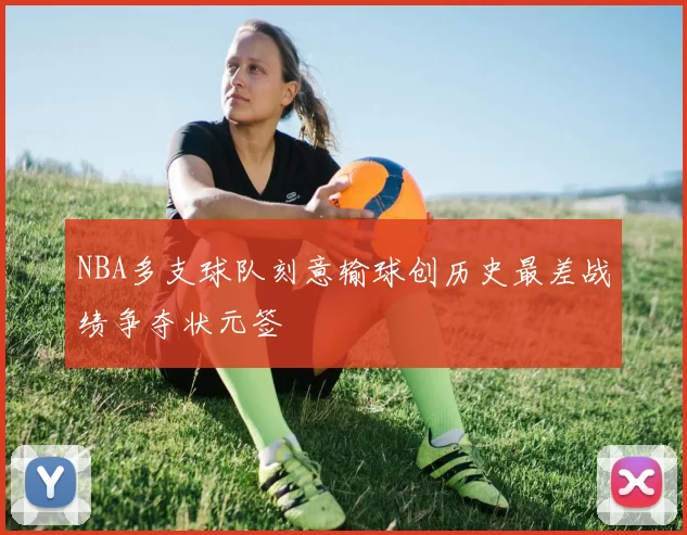 NBA多支球队刻意输球创历史最差战绩争夺状元签