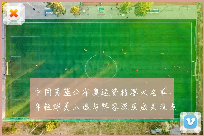 中国男篮公布奥运资格赛大名单,年轻球员入选与阵容深度成关注点