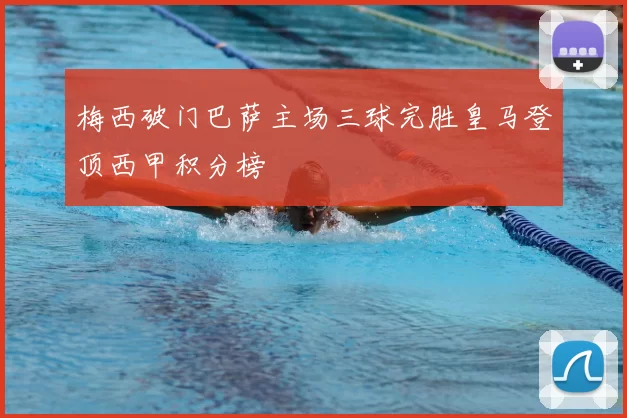 梅西破门巴萨主场三球完胜皇马登顶西甲积分榜