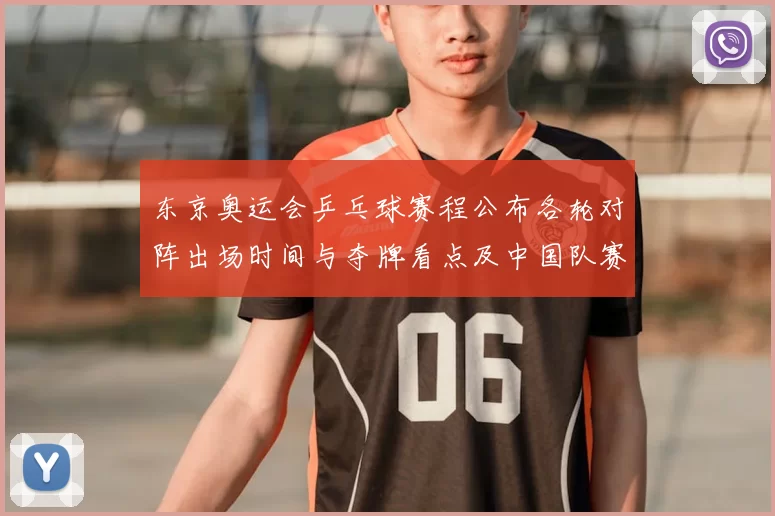 东京奥运会乒乓球赛程公布各轮对阵出场时间与夺牌看点及中国队赛程重点
