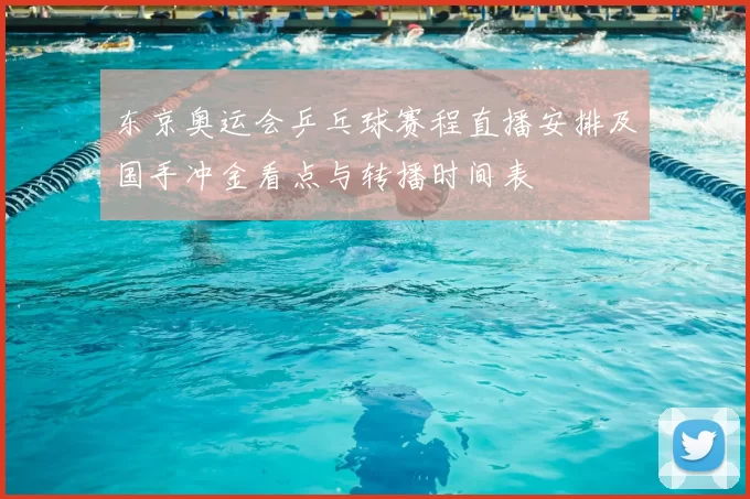 东京奥运会乒乓球赛程直播安排及国手冲金看点与转播时间表