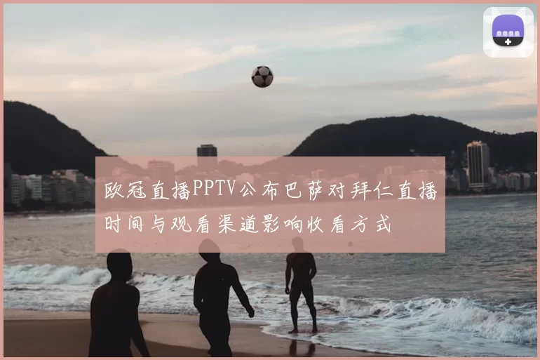 欧冠直播PPTV公布巴萨对拜仁直播时间与观看渠道影响收看方式