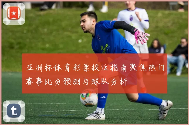 亚洲杯体育彩票投注指南聚焦热门赛事比分预测与球队分析