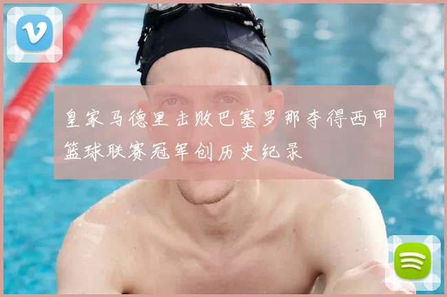 皇家马德里击败巴塞罗那夺得西甲篮球联赛冠军创历史纪录