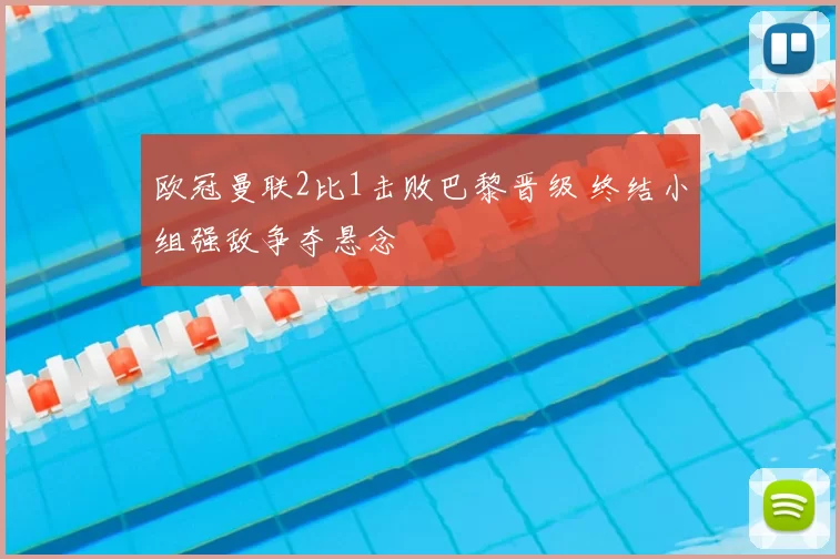 欧冠曼联2比1击败巴黎晋级 终结小组强敌争夺悬念