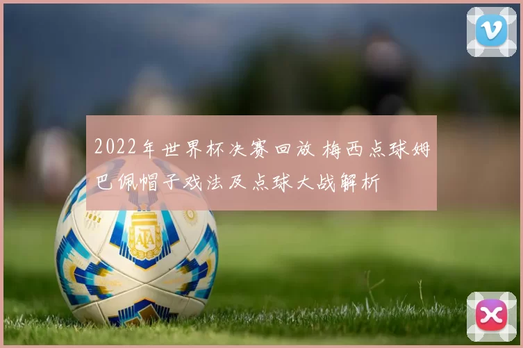 2022年世界杯决赛回放 梅西点球姆巴佩帽子戏法及点球大战解析