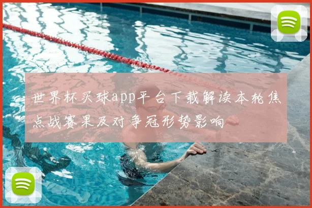 世界杯买球app平台下载解读本轮焦点战赛果及对争冠形势影响