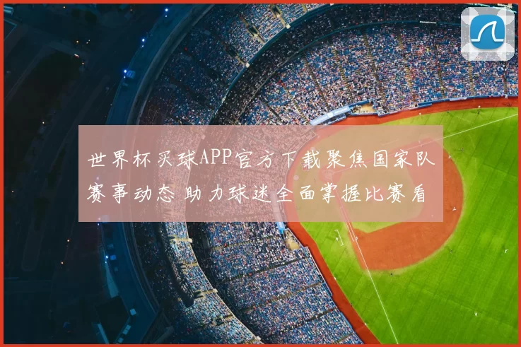 世界杯买球APP官方下载聚焦国家队赛事动态 助力球迷全面掌握比赛看点与赛果