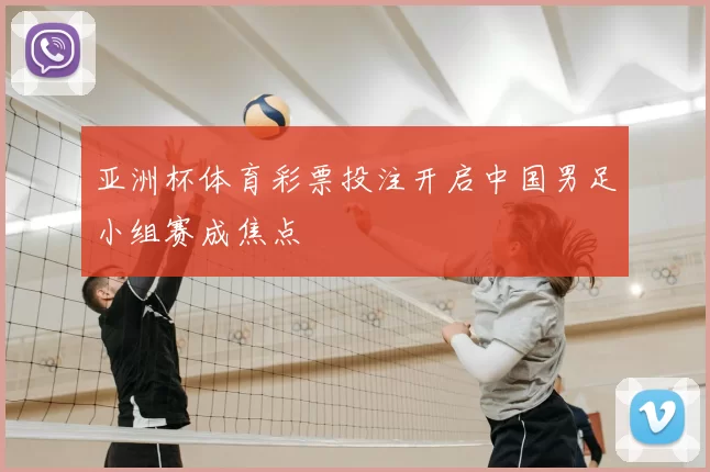 亚洲杯体育彩票投注开启中国男足小组赛成焦点