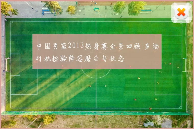 中国男篮2013热身赛全景回顾 多场对抗检验阵容磨合与状态