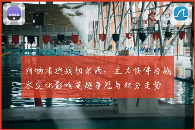 利物浦迎战切尔西，主力伤停与战术变化影响英超争冠与积分走势