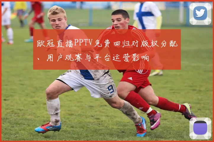 欧冠直播PPTV免费回归对版权分配、用户观赛与平台运营影响