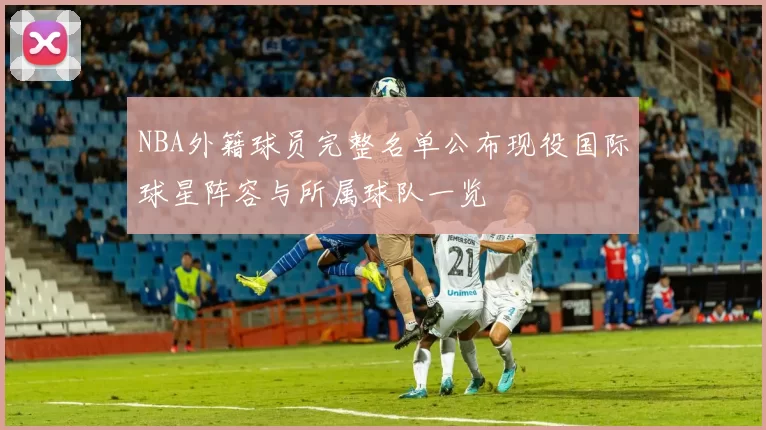 NBA外籍球员完整名单公布现役国际球星阵容与所属球队一览